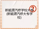 新能源汽修学校大专(新能源汽修大专学校)