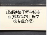 成都铁路工程学校专业(成都铁路工程学校专业介绍)