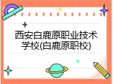 西安白鹿原职业技术学校(白鹿原职校)