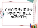 广州白云行知职业技术学校(广州白云行知职业学校)