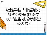铁路学校毕业后能考哪些公务员(铁路学校毕业生可报考哪些公务员)