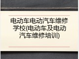 电动车电动汽车维修学校(电动车及电动汽车维修培训)