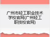 广州市轻工职业技术学校官网(广州轻工职技校官网)