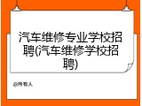 汽车维修专业学校招聘(汽车维修学校招聘)