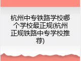 杭州中专铁路学校哪个学校最正规(杭州正规铁路中专学校推荐)