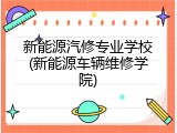 新能源汽修专业学校(新能源车辆维修学院)