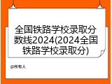 全国铁路学校录取分数线2024(2024全国铁路学校录取分)