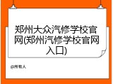郑州大众汽修学校官网(郑州汽修学校官网入口)