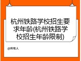 杭州铁路学校招生要求年龄(杭州铁路学校招生年龄限制)