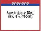 幼师女生怎么聊(幼师女生如何交流)