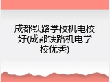 成都铁路学校机电校好(成都铁路机电学校优秀)
