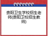 贵阳卫生学校招生老师(贵阳卫校招生教师)