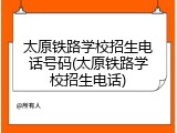 太原铁路学校招生电话号码(太原铁路学校招生电话)