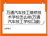 万通汽车技工维修技术学校怎么样(万通汽车技工学校口碑)