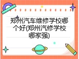郑州汽车维修学校哪个好(郑州汽修学校哪家强)