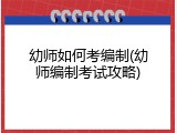 幼师如何考编制(幼师编制考试攻略)