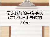 怎么找好的中专学校(寻找优质中专校的方法)