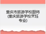 重庆市旅游学校厨师(重庆旅游学校烹饪专业)