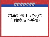 汽车维修工学校(汽车维修技术学校)