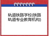 轨道铁路学校(铁路轨道专业教育机构)
