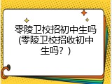 零陵卫校招初中生吗(零陵卫校招收初中生吗？)