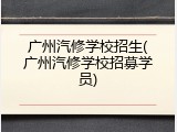 广州汽修学校招生(广州汽修学校招募学员)