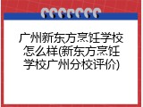 广州新东方烹饪学校怎么样(新东方烹饪学校广州分校评价)