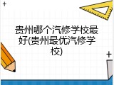 贵州哪个汽修学校最好(贵州最优汽修学校)