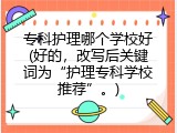专科护理哪个学校好(好的，改写后关键词为“护理专科学校推荐”。)