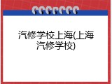 汽修学校上海(上海汽修学校)