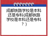 成都铁路学校是本科还是专科(成都铁路学校是本科还是专科？)