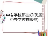 中专学校那些好(优质中专学校有哪些)