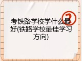 考铁路学校学什么最好(铁路学校最佳学习方向)