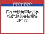 汽车维修美容培训学校(汽修美容技能培训中心)