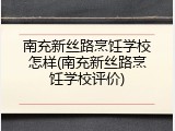 南充新丝路烹饪学校怎样(南充新丝路烹饪学校评价)