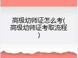 高级幼师证怎么考(高级幼师证考取流程)