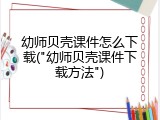 幼师贝壳课件怎么下载("幼师贝壳课件下载方法")