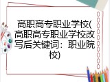 高职高专职业学校(高职高专职业学校改写后关键词：职业院校)