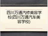 四川万通汽修美容学校(四川万通汽车美容学校)