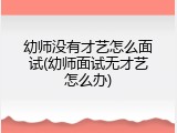 幼师没有才艺怎么面试(幼师面试无才艺怎么办)