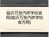 临沂万发汽修学校官网(临沂万发汽修学校官方网)