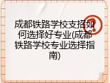 成都铁路学校支招如何选择好专业(成都铁路学校专业选择指南)