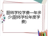 厨师学校学费一年多少(厨师学校年度学费)