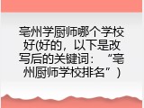 亳州学厨师哪个学校好(好的，以下是改写后的关键词：“亳州厨师学校排名”)