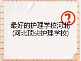 最好的护理学校河北(河北顶尖护理学校)