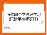 汽修哪个学校好学习(汽修学校哪家好)