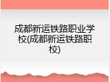 成都新运铁路职业学校(成都新运铁路职校)