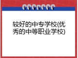 较好的中专学校(优秀的中等职业学校)