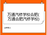 万通汽修学校合肥(万通合肥汽修学校)