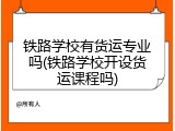 铁路学校有货运专业吗(铁路学校开设货运课程吗)